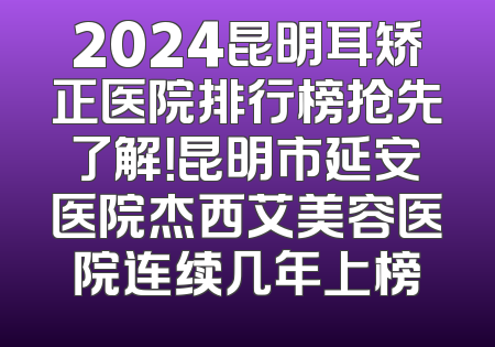 2024昆明耳矫正医院排行榜抢先了解！昆明市延安医院杰西艾美容医院连续几年上榜