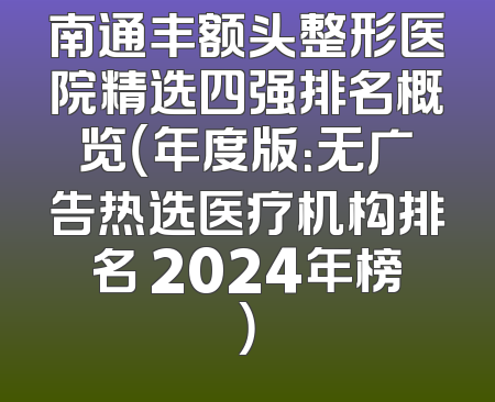 南通丰额头整形医院精选四强排名概览（年度版：无广告热选医疗机构排名 2024年榜）