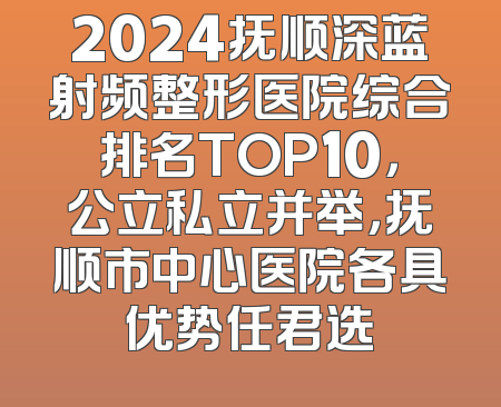2024抚顺深蓝射频整形医院综合排名TOP10，公立私立并举，抚顺市中心医院各具优势任君选