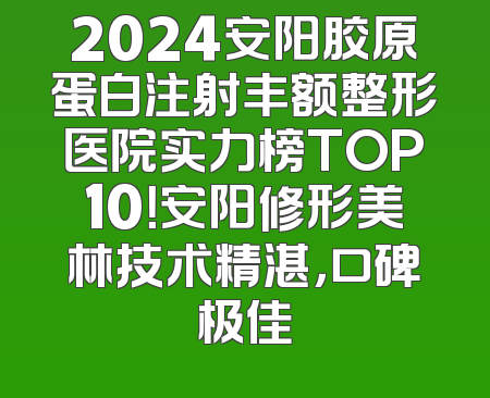 2024安阳胶原蛋白注射丰额整形医院实力榜TOP10！安阳修形美林技术精湛，口碑极佳