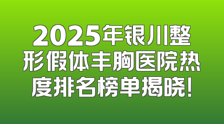 2025年银川整形假体丰胸医院热度排名榜单揭晓！