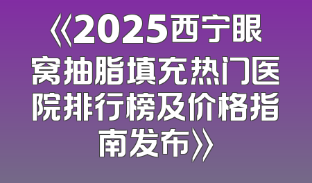 《2025西宁眼窝抽脂填充热门医院排行榜及价格指南发布》