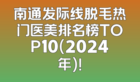 南通发际线脱毛热门医美排名榜TOP10（2024年）！