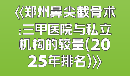 《郑州鼻尖截骨术：三甲医院与私立机构的较量（2025年排名）》