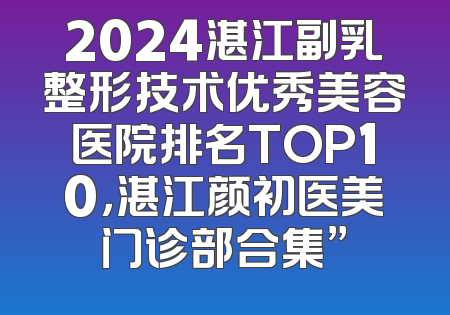 2024湛江副乳整形技术优秀美容医院排名TOP10，湛江颜初医美门诊部合集”