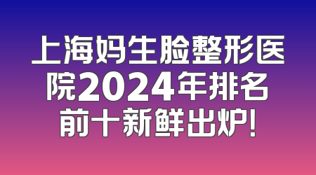 上海妈生脸整形医院2024年排名前十新鲜出炉！