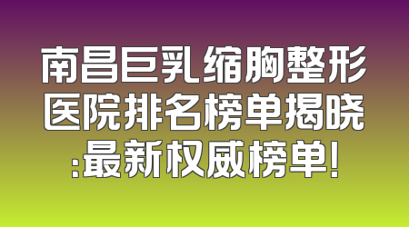 南昌巨乳缩胸整形医院排名榜单揭晓：最新权威榜单！