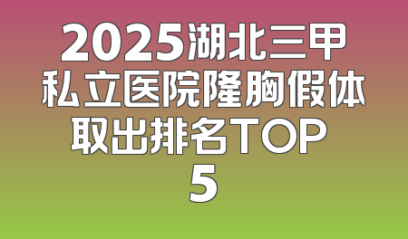 2025湖北三甲私立医院隆胸假体取出排名TOP 5