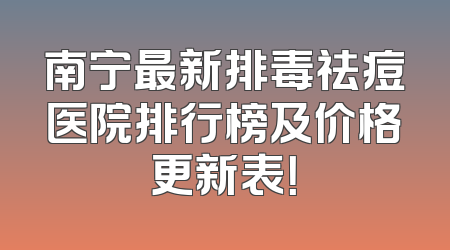 南宁最新排毒祛痘医院排行榜及价格更新表！