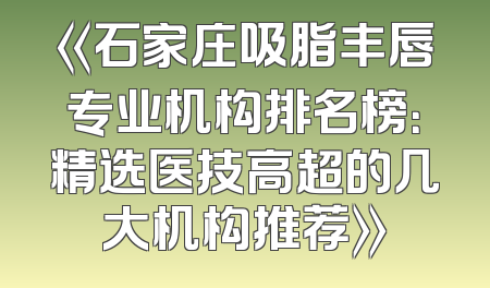 《石家庄吸脂丰唇专业机构排名榜：精选医技高超的几大机构推荐》