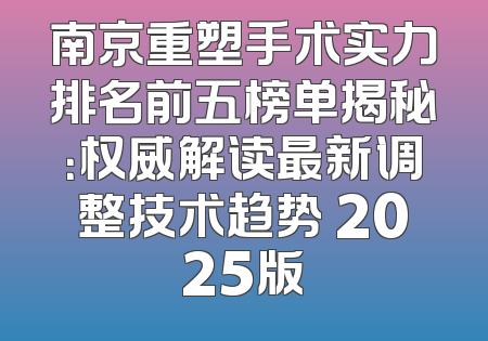 南京重塑手术实力排名前五榜单揭秘：权威解读最新调整技术趋势 2025版