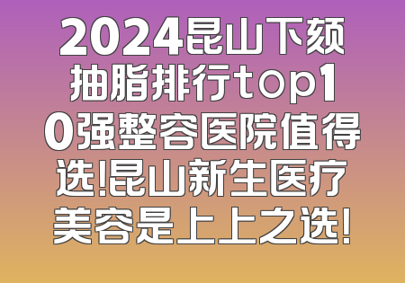 2024昆山下颏抽脂排行top10强整容医院值得选！昆山新生医疗美容是上上之选！