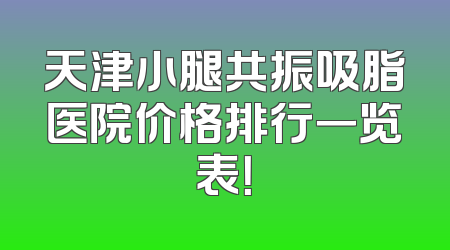 天津小腿共振吸脂医院价格排行一览表！