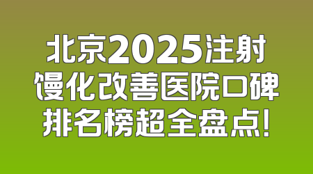 北京2025注射馒化改善医院口碑排名榜超全盘点！