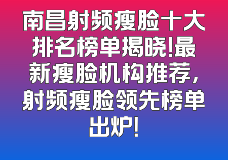 南昌射频瘦脸十大排名榜单揭晓！最新瘦脸机构推荐，射频瘦脸领先榜单出炉！