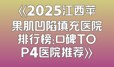 《2025江西苹果肌凹陷填充医院排行榜：口碑TOP4医院推荐》