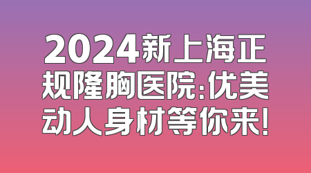 2024新上海正规隆胸医院：优美动人身材等你来！