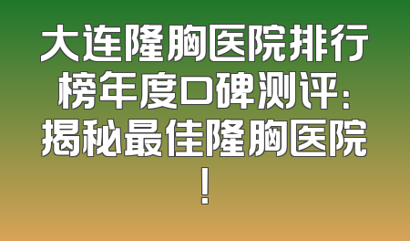 大连隆胸医院排行榜年度口碑测评：揭秘最佳隆胸医院！