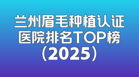 兰州眉毛种植认证医院排名TOP榜（2025）