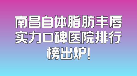南昌自体脂肪丰唇实力口碑医院排行榜出炉！