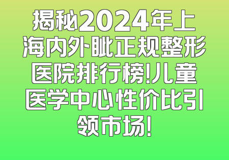 揭秘2024年上海内外眦正规整形医院排行榜！儿童医学中心性价比引领市场！