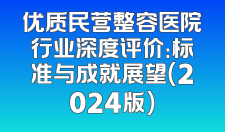 优质民营整容医院行业深度评价：标准与成就展望（2024版）