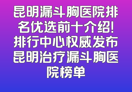 昆明漏斗胸医院排名优选前十介绍！排行中心权威发布昆明治疗漏斗胸医院榜单