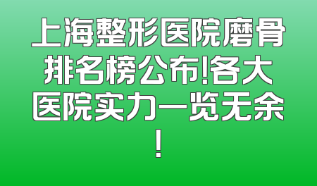 上海整形医院磨骨排名榜公布！各大医院实力一览无余！