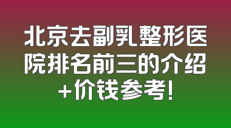 北京去副乳整形医院排名前三的介绍+价钱参考!