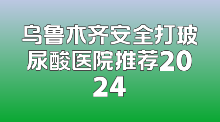 乌鲁木齐安全打玻尿酸医院推荐2024