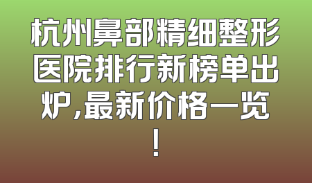 杭州鼻部精细整形医院排行新榜单出炉，最新价格一览！