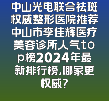 中山光电联合祛斑权威整形医院推荐中山市李佳辉医疗美容诊所人气top榜2024年最新排行榜，哪家更权威？