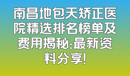 南昌地包天矫正医院精选排名榜单及费用揭秘：最新资料分享！