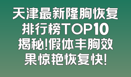 天津最新隆胸恢复排行榜TOP10揭秘！假体丰胸效果惊艳恢复快！