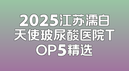2025江苏濡白天使玻尿酸医院TOP5精选