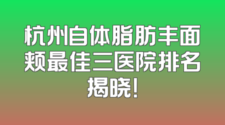 杭州自体脂肪丰面颊最佳三医院排名揭晓！