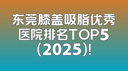东莞膝盖吸脂优秀医院排名TOP5（2025）！