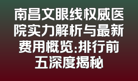 南昌文眼线权威医院实力解析与最新费用概览：排行前五深度揭秘