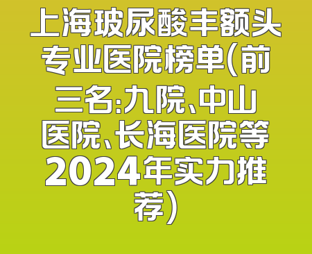 上海玻尿酸丰额头专业医院榜单（前三名：九院、中山医院、长海医院等2024年实力推荐）