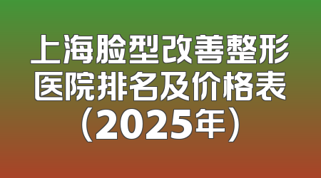 上海脸型改善整形医院排名及价格表（2025年）