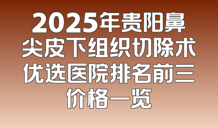 2025年贵阳鼻尖皮下组织切除术优选医院排名前三价格一览