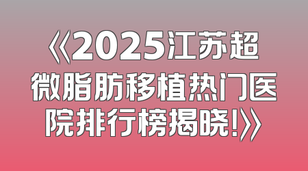 《2025江苏超微脂肪移植热门医院排行榜揭晓！》