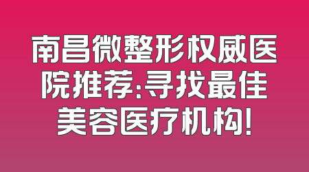南昌微整形权威医院推荐：寻找最佳美容医疗机构！