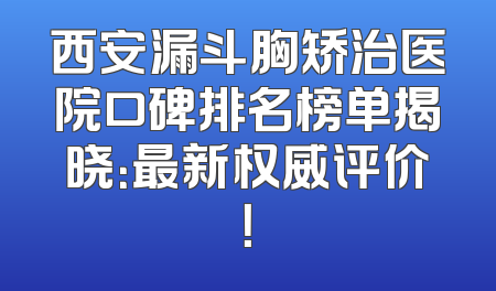 西安漏斗胸矫治医院口碑排名榜单揭晓：最新权威评价！
