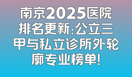南京2025医院排名更新：公立三甲与私立诊所外轮廓专业榜单！