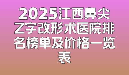 2025江西鼻尖Z字改形术医院排名榜单及价格一览表