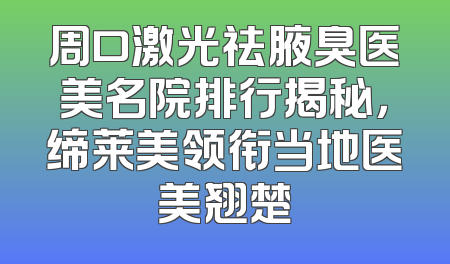 周口激光祛腋臭医美名院排行揭秘，缔莱美领衔当地医美翘楚