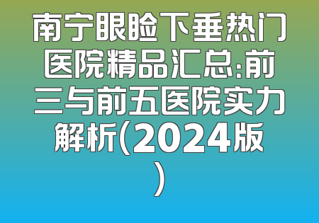 南宁眼睑下垂热门医院精品汇总：前三与前五医院实力解析（2024版）