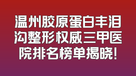 温州胶原蛋白丰泪沟整形权威三甲医院排名榜单揭晓！