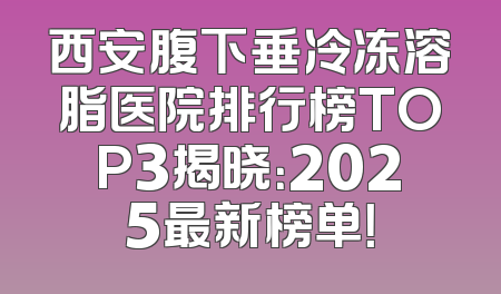 西安腹下垂冷冻溶脂医院排行榜TOP3揭晓：2025最新榜单！